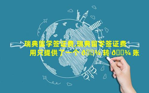 瑞典留学签证费,瑞典留学签证费用只提供了一个 🌾 转 🌾 账账号.怎么办